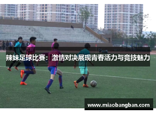 辣妹足球比赛：激情对决展现青春活力与竞技魅力