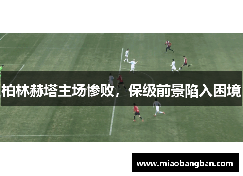 柏林赫塔主场惨败，保级前景陷入困境